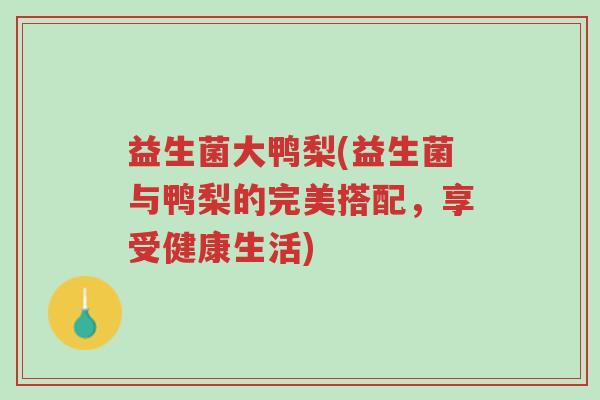益生菌大鸭梨(益生菌与鸭梨的完美搭配，享受健康生活)-第1张图片-超越
