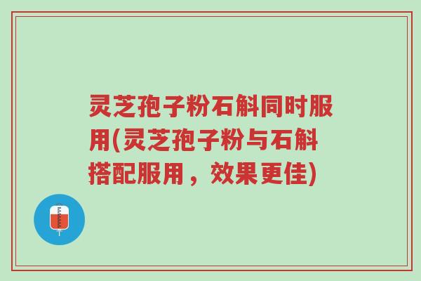 灵芝孢子粉石斛同时服用(灵芝孢子粉与石斛搭配服用,效果更佳)-第1张图片-超越 灵芝孢子粉石斛同时服用(灵芝孢子粉与石斛搭配服用,效果更佳)-第1张图片-超越
