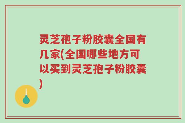 灵芝孢子粉胶囊全国有几家(全国哪些地方可以买到灵芝孢子粉胶囊)-第1张图片-超越 灵芝孢子粉胶囊全国有几家(全国哪些地方可以买到灵芝孢子粉胶囊)-第1张图片-超越
