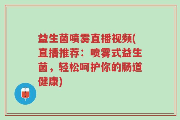 益生菌喷雾直播视频(直播推荐：喷雾式益生菌，轻松呵护你的肠道健康)-第1张图片-超越