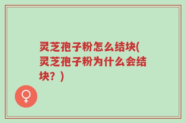 灵芝孢子粉怎么结块(灵芝孢子粉为什么会结块？)-第1张图片-超越