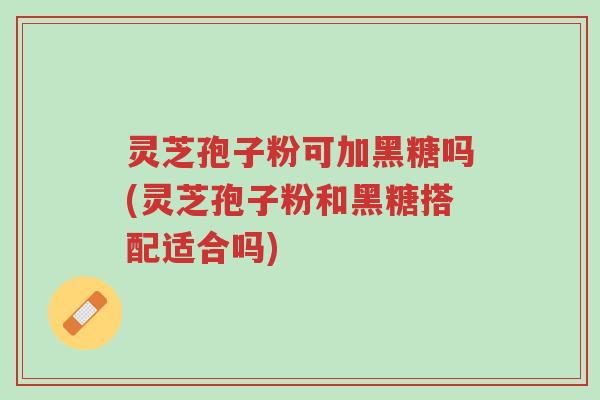 灵芝孢子粉可加黑糖吗(灵芝孢子粉和黑糖搭配适合吗)-第1张图片-超越 灵芝孢子粉可加黑糖吗(灵芝孢子粉和黑糖搭配适合吗)-第1张图片-超越