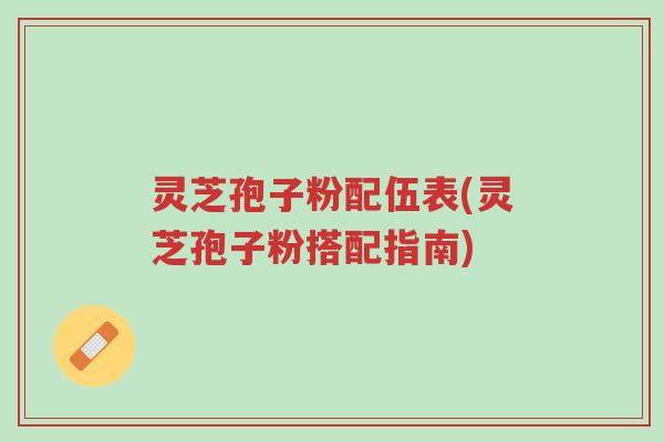 灵芝孢子粉配伍表(灵芝孢子粉搭配指南)-第1张图片-超越 灵芝孢子粉配伍表(灵芝孢子粉搭配指南)-第1张图片-超越