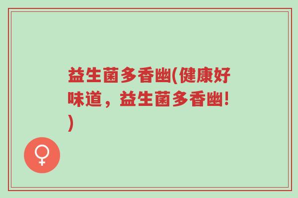 益生菌多香幽(健康好味道,益生菌多香幽!)-第1张图片-超越 益生菌多香幽(健康好味道,益生菌多香幽!)-第1张图片-超越
