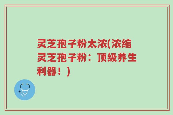 灵芝孢子粉太浓(浓缩灵芝孢子粉:顶级养生利器!)-第1张图片-超越 灵芝孢子粉太浓(浓缩灵芝孢子粉:顶级养生利器!)-第1张图片-超越
