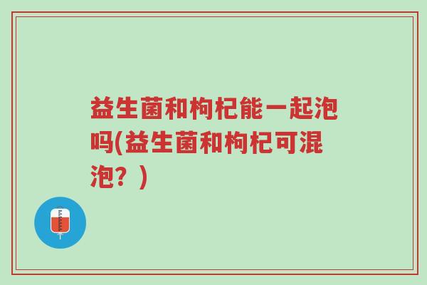 益生菌和枸杞能一起泡吗(益生菌和枸杞可混泡?)-第1张图片-超越 益生菌和枸杞能一起泡吗(益生菌和枸杞可混泡?)-第1张图片-超越
