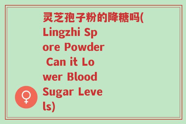 灵芝孢子粉的降糖吗(Lingzhi Spore Powder Can it Lower Blood Sugar Levels)-第1张图片-超越 灵芝孢子粉的降糖吗(Lingzhi Spore Powder Can it Lower Blood Sugar Levels)-第1张图片-超越