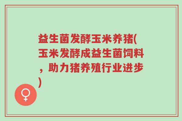 益生菌发酵玉米养猪(玉米发酵成益生菌饲料,助力猪养殖行业进步)-第1张图片-超越 益生菌发酵玉米养猪(玉米发酵成益生菌饲料,助力猪养殖行业进步)-第1张图片-超越