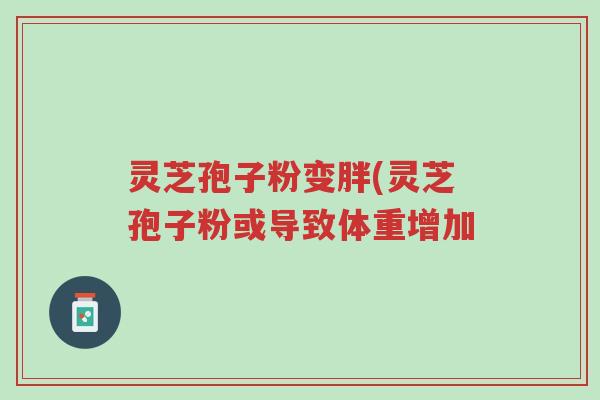 灵芝孢子粉变胖(灵芝孢子粉或导致体重增加-第1张图片-超越 灵芝孢子粉变胖(灵芝孢子粉或导致体重增加-第1张图片-超越