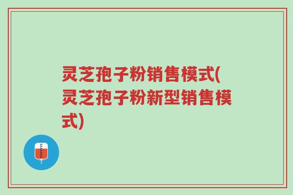 灵芝孢子粉销售模式(灵芝孢子粉新型销售模式)-第1张图片-超越 灵芝孢子粉销售模式(灵芝孢子粉新型销售模式)-第1张图片-超越