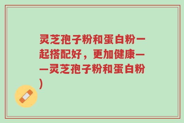 灵芝孢子粉和蛋白粉一起搭配好,更加健康——灵芝孢子粉和蛋白粉)-第1张图片-超越 灵芝孢子粉和蛋白粉一起搭配好,更加健康——灵芝孢子粉和蛋白粉)-第1张图片-超越