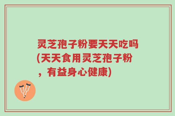 灵芝孢子粉要天天吃吗(天天食用灵芝孢子粉,有益身心健康)-第1张图片-超越 灵芝孢子粉要天天吃吗(天天食用灵芝孢子粉,有益身心健康)-第1张图片-超越