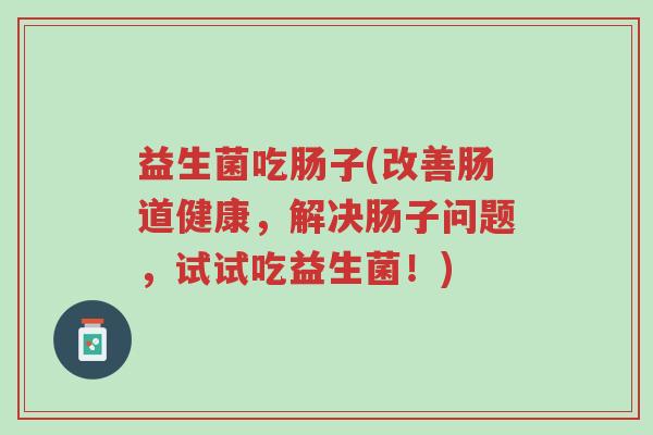 益生菌吃肠子(改善肠道健康,解决肠子问题,试试吃益生菌!)-第1张图片-超越 益生菌吃肠子(改善肠道健康,解决肠子问题,试试吃益生菌!)-第1张图片-超越