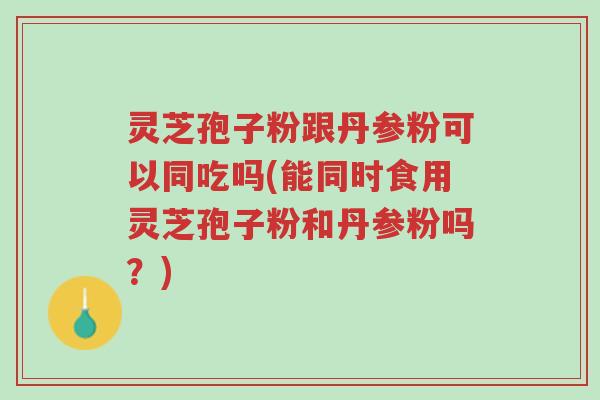 灵芝孢子粉跟丹参粉可以同吃吗(能同时食用灵芝孢子粉和丹参粉吗?)-第1张图片-超越 灵芝孢子粉跟丹参粉可以同吃吗(能同时食用灵芝孢子粉和丹参粉吗?)-第1张图片-超越
