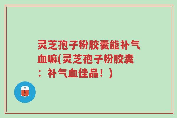 灵芝孢子粉胶囊能补气血嘛(灵芝孢子粉胶囊:补气血佳品!)-第1张图片-超越 灵芝孢子粉胶囊能补气血嘛(灵芝孢子粉胶囊:补气血佳品!)-第1张图片-超越