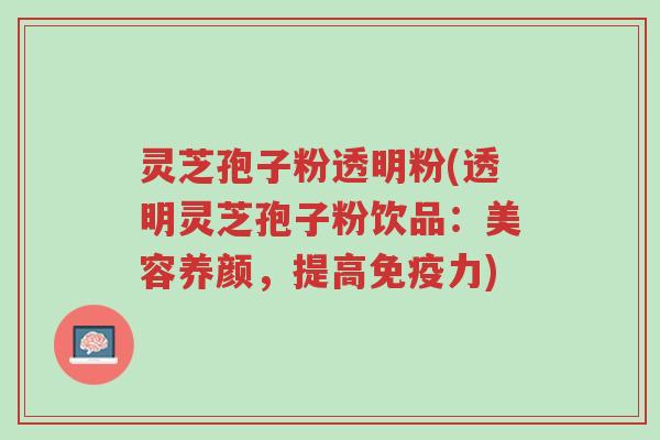 灵芝孢子粉透明粉(透明灵芝孢子粉饮品:美容养颜,提高免疫力)-第1张图片-超越 灵芝孢子粉透明粉(透明灵芝孢子粉饮品:美容养颜,提高免疫力)-第1张图片-超越