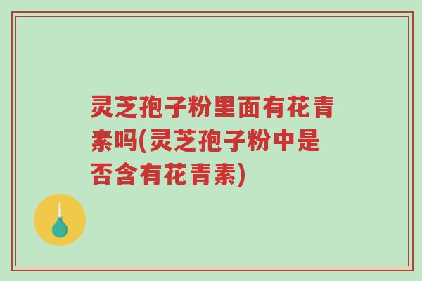 灵芝孢子粉里面有花青素吗(灵芝孢子粉中是否含有花青素)-第1张图片-超越