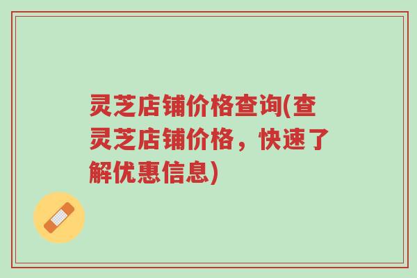 灵芝店铺价格查询(查灵芝店铺价格,快速了解优惠信息)-第1张图片-超越 灵芝店铺价格查询(查灵芝店铺价格,快速了解优惠信息)-第1张图片-超越