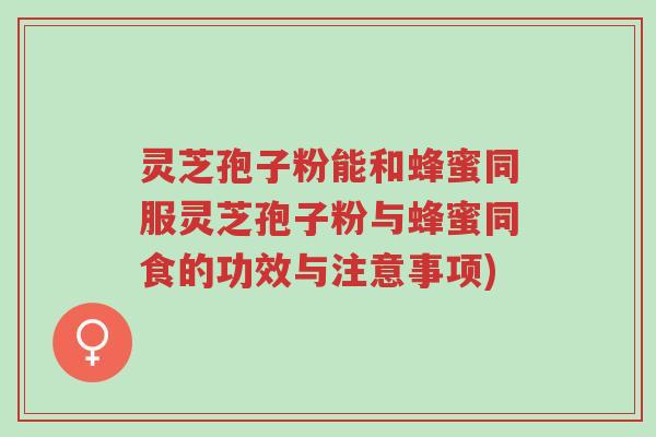 灵芝孢子粉能和蜂蜜同服灵芝孢子粉与蜂蜜同食的功效与注意事项)-第1张图片-超越 灵芝孢子粉能和蜂蜜同服灵芝孢子粉与蜂蜜同食的功效与注意事项)-第1张图片-超越