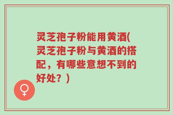 灵芝孢子粉能用黄酒(灵芝孢子粉与黄酒的搭配,有哪些意想不到的好处?)-第1张图片-超越 灵芝孢子粉能用黄酒(灵芝孢子粉与黄酒的搭配,有哪些意想不到的好处?)-第1张图片-超越