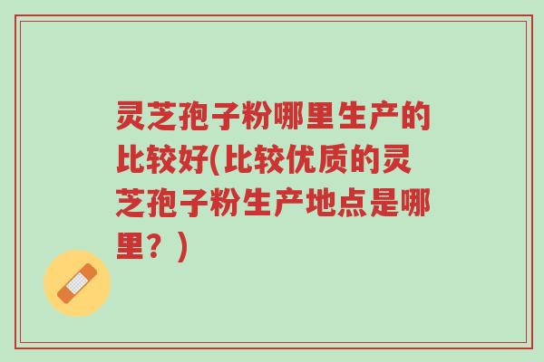 灵芝孢子粉哪里生产的比较好(比较优质的灵芝孢子粉生产地点是哪里?)-第1张图片-超越 灵芝孢子粉哪里生产的比较好(比较优质的灵芝孢子粉生产地点是哪里?)-第1张图片-超越