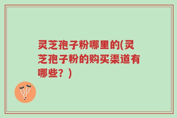 灵芝孢子粉哪里的(灵芝孢子粉的购买渠道有哪些?)-第1张图片-超越 灵芝孢子粉哪里的(灵芝孢子粉的购买渠道有哪些?)-第1张图片-超越