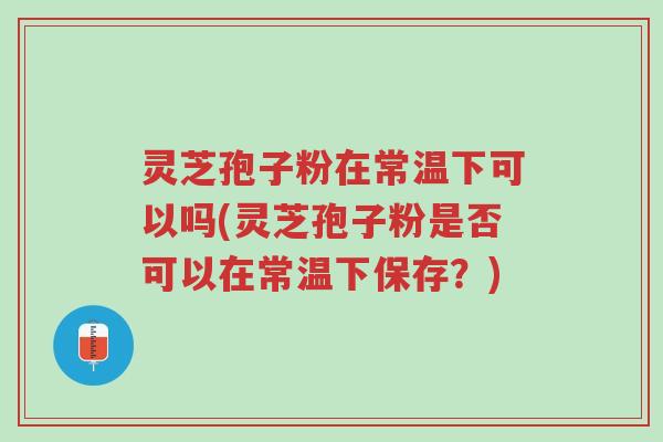 灵芝孢子粉在常温下可以吗(灵芝孢子粉是否可以在常温下保存？)-第1张图片-超越