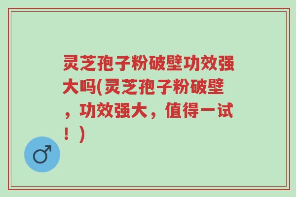 灵芝孢子粉破壁功效强大吗(灵芝孢子粉破壁,功效强大,值得一试!)-第1张图片-超越 灵芝孢子粉破壁功效强大吗(灵芝孢子粉破壁,功效强大,值得一试!)-第1张图片-超越