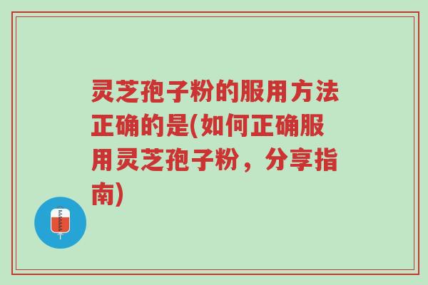 灵芝孢子粉的服用方法正确的是(如何正确服用灵芝孢子粉，分享指南)-第1张图片-超越