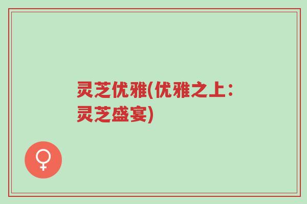 灵芝优雅(优雅之上:灵芝盛宴)-第1张图片-超越 灵芝优雅(优雅之上:灵芝盛宴)-第1张图片-超越