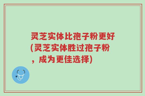 灵芝实体比孢子粉更好(灵芝实体胜过孢子粉,成为更佳选择)-第1张图片-超越 灵芝实体比孢子粉更好(灵芝实体胜过孢子粉,成为更佳选择)-第1张图片-超越