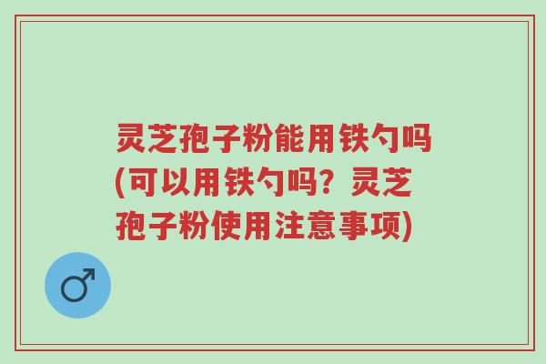灵芝孢子粉能用铁勺吗(可以用铁勺吗?灵芝孢子粉使用注意事项)-第1张图片-超越 灵芝孢子粉能用铁勺吗(可以用铁勺吗?灵芝孢子粉使用注意事项)-第1张图片-超越