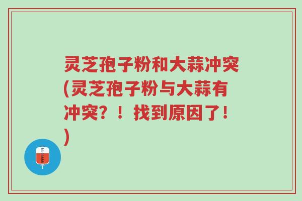 灵芝孢子粉和大蒜冲突(灵芝孢子粉与大蒜有冲突?!找到原因了!)-第1张图片-超越 灵芝孢子粉和大蒜冲突(灵芝孢子粉与大蒜有冲突?!找到原因了!)-第1张图片-超越