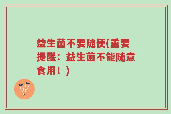益生菌不要随便(重要提醒:益生菌不能随意食用!)-第1张图片-超越 益生菌不要随便(重要提醒:益生菌不能随意食用!)-第1张图片-超越