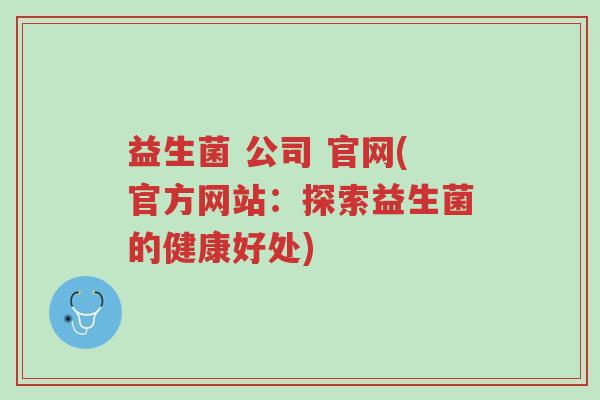 益生菌 公司 官网(官方网站:探索益生菌的健康好处)-第1张图片-超越 益生菌 公司 官网(官方网站:探索益生菌的健康好处)-第1张图片-超越
