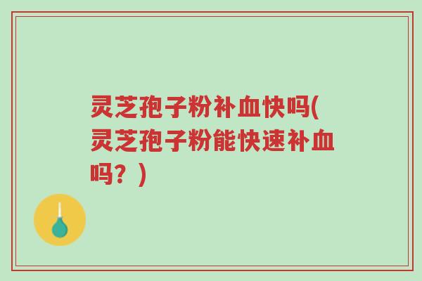 灵芝孢子粉补血快吗(灵芝孢子粉能快速补血吗？)-第1张图片-超越