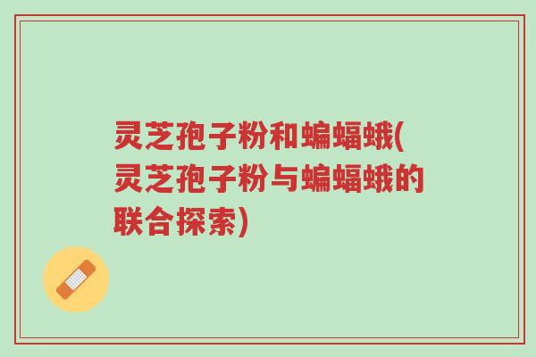 灵芝孢子粉和蝙蝠蛾(灵芝孢子粉与蝙蝠蛾的联合探索)-第1张图片-超越 灵芝孢子粉和蝙蝠蛾(灵芝孢子粉与蝙蝠蛾的联合探索)-第1张图片-超越