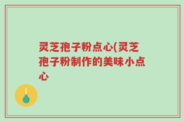 灵芝孢子粉点心(灵芝孢子粉制作的美味小点心-第1张图片-超越 灵芝孢子粉点心(灵芝孢子粉制作的美味小点心-第1张图片-超越