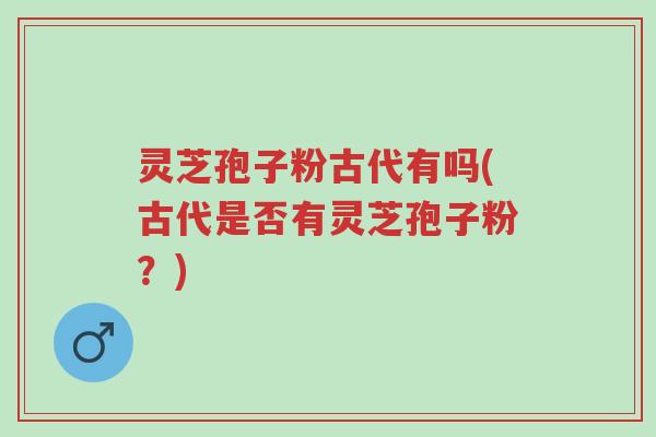 灵芝孢子粉古代有吗(古代是否有灵芝孢子粉?)-第1张图片-超越 灵芝孢子粉古代有吗(古代是否有灵芝孢子粉?)-第1张图片-超越