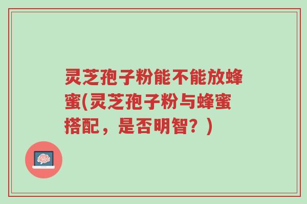 灵芝孢子粉能不能放蜂蜜(灵芝孢子粉与蜂蜜搭配,是否明智?)-第1张图片-超越 灵芝孢子粉能不能放蜂蜜(灵芝孢子粉与蜂蜜搭配,是否明智?)-第1张图片-超越