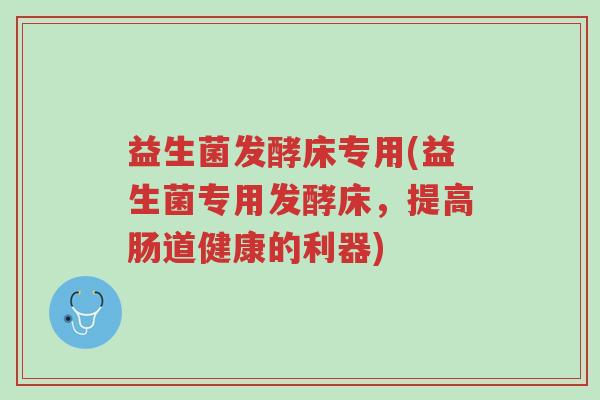 益生菌发酵床专用(益生菌专用发酵床，提高肠道健康的利器)-第1张图片-超越