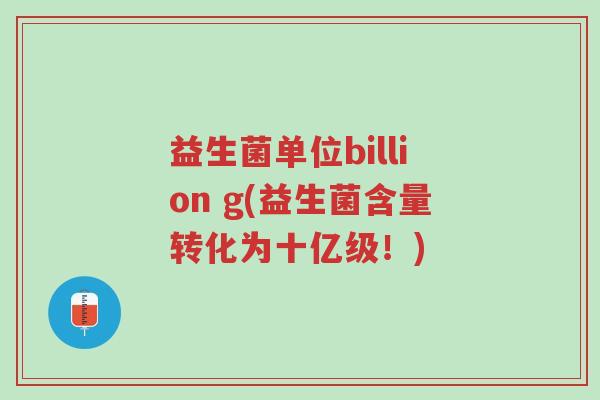 益生菌单位billion g(益生菌含量转化为十亿级!)-第1张图片-超越 益生菌单位billion g(益生菌含量转化为十亿级!)-第1张图片-超越