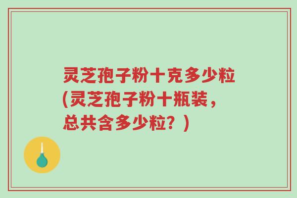 灵芝孢子粉十克多少粒(灵芝孢子粉十瓶装,总共含多少粒?)-第1张图片-超越 灵芝孢子粉十克多少粒(灵芝孢子粉十瓶装,总共含多少粒?)-第1张图片-超越