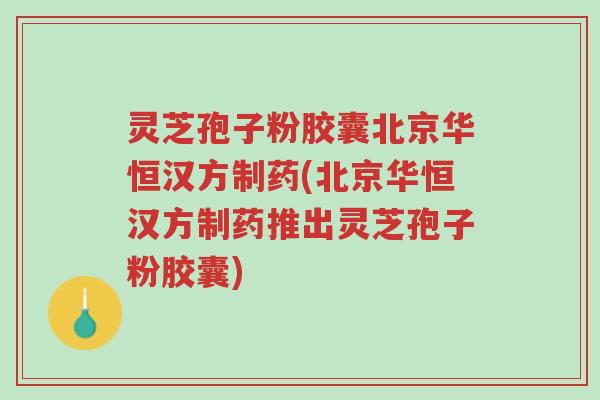 灵芝孢子粉胶囊北京华恒汉方制药(北京华恒汉方制药推出灵芝孢子粉胶囊)-第1张图片-超越 灵芝孢子粉胶囊北京华恒汉方制药(北京华恒汉方制药推出灵芝孢子粉胶囊)-第1张图片-超越