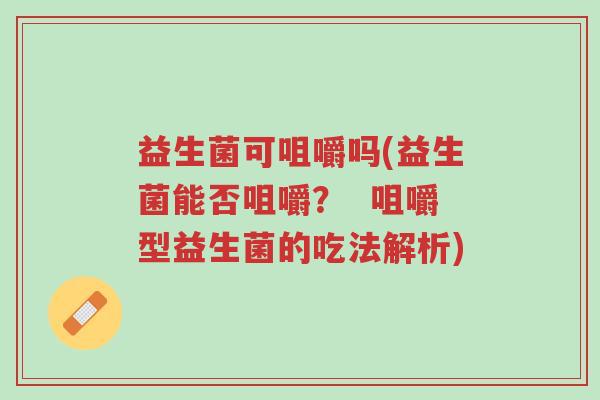 益生菌可咀嚼吗(益生菌能否咀嚼? 咀嚼型益生菌的吃法解析)-第1张图片-超越 益生菌可咀嚼吗(益生菌能否咀嚼? 咀嚼型益生菌的吃法解析)-第1张图片-超越