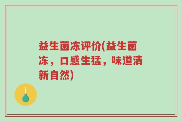 益生菌冻评价(益生菌冻,口感生猛,味道清新自然)-第1张图片-超越 益生菌冻评价(益生菌冻,口感生猛,味道清新自然)-第1张图片-超越