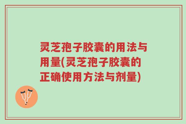 灵芝孢子胶囊的用法与用量(灵芝孢子胶囊的正确使用方法与剂量)-第1张图片-超越 灵芝孢子胶囊的用法与用量(灵芝孢子胶囊的正确使用方法与剂量)-第1张图片-超越