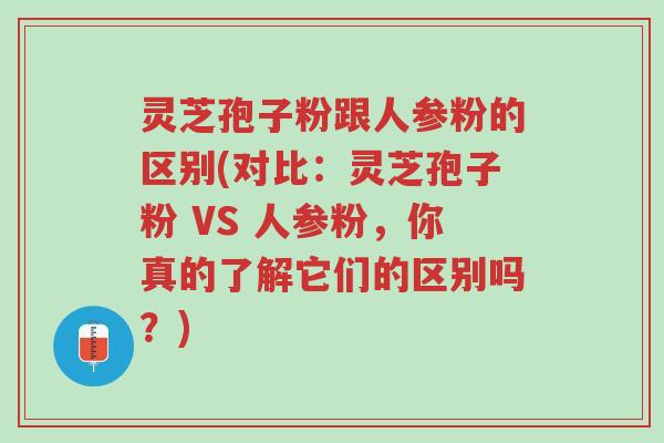 灵芝孢子粉跟人参粉的区别(对比:灵芝孢子粉 VS 人参粉,你真的了解它们的区别吗?)-第1张图片-超越 灵芝孢子粉跟人参粉的区别(对比:灵芝孢子粉 VS 人参粉,你真的了解它们的区别吗?)-第1张图片-超越