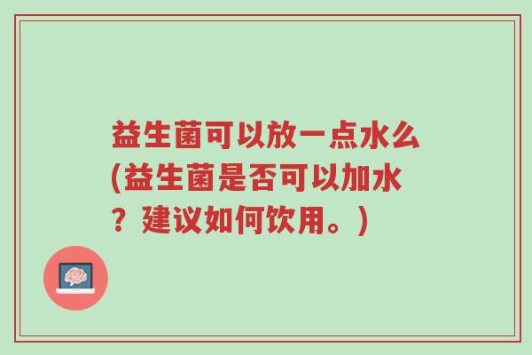 益生菌可以放一点水么(益生菌是否可以加水?建议如何饮用。)-第1张图片-超越 益生菌可以放一点水么(益生菌是否可以加水?建议如何饮用。)-第1张图片-超越