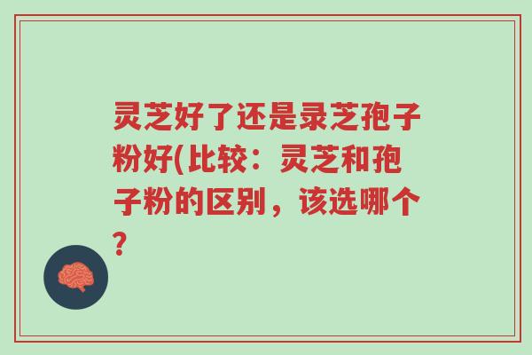 灵芝好了还是录芝孢子粉好(比较:灵芝和孢子粉的区别,该选哪个?-第1张图片-超越 灵芝好了还是录芝孢子粉好(比较:灵芝和孢子粉的区别,该选哪个?-第1张图片-超越